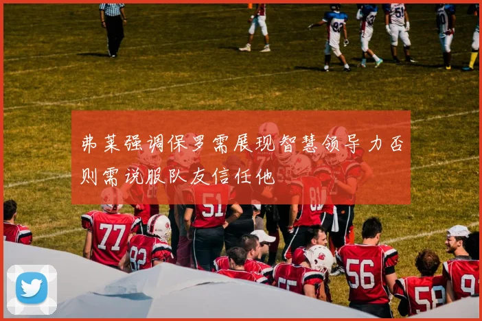 弗莱强调保罗需展现智慧领导力否则需说服队友信任他