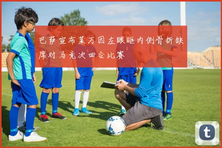 巴萨宣布莱万因左眼眶内侧骨折缺席对马竞次回合比赛