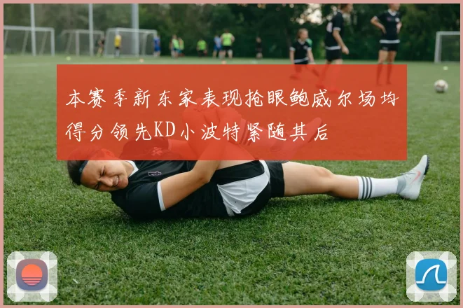 本赛季新东家表现抢眼鲍威尔场均得分领先KD小波特紧随其后